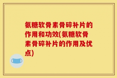氨糖软骨素骨碎补片的作用和功效(氨糖软骨素骨碎补片的作用及优点)