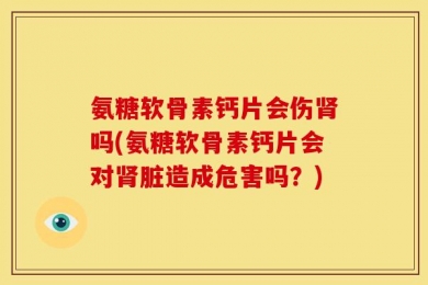 氨糖软骨素钙片会伤肾吗(氨糖软骨素钙片会对肾脏造成危害吗？)