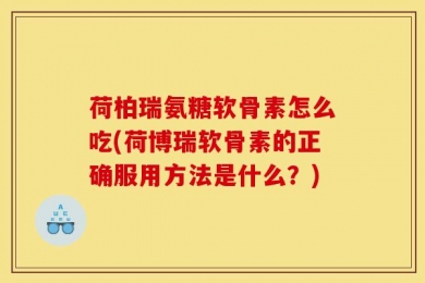 荷柏瑞氨糖软骨素怎么吃(荷博瑞软骨素的正确服用方法是什么？)