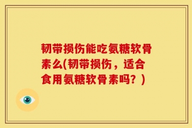 韧带损伤能吃氨糖软骨素么(韧带损伤，适合食用氨糖软骨素吗？)