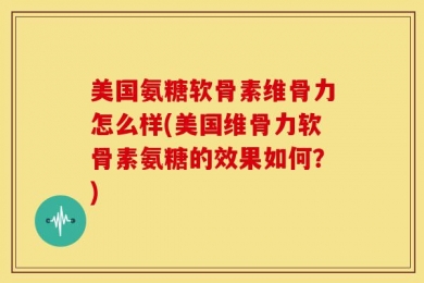 美国氨糖软骨素维骨力怎么样(美国维骨力软骨素氨糖的效果如何？)