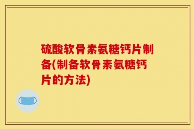 硫酸软骨素氨糖钙片制备(制备软骨素氨糖钙片的方法)