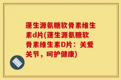 蓬生源氨糖软骨素维生素d片(蓬生源氨糖软骨素维生素D片：关爱关节，呵护健康)