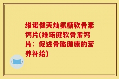 维诺健天灿氨糖软骨素钙片(维诺健软骨素钙片：促进骨骼健康的营养补给)
