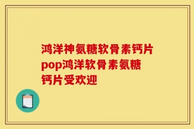 鸿洋神氨糖软骨素钙片pop鸿洋软骨素氨糖钙片受欢迎