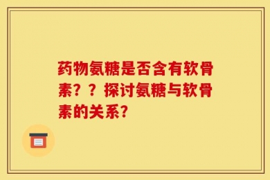 药物氨糖是否含有软骨素？？探讨氨糖与软骨素的关系？