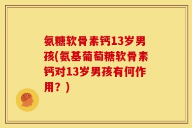 氨糖软骨素钙13岁男孩(氨基葡萄糖软骨素钙对13岁男孩有何作用？)