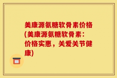 美康源氨糖软骨素价格(美康源氨糖软骨素：价格实惠，关爱关节健康)