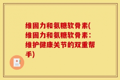 维固力和氨糖软骨素(维固力和氨糖软骨素：维护健康关节的双重帮手)
