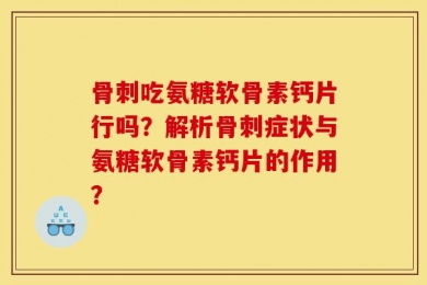 骨刺吃氨糖软骨素钙片行吗？解析骨刺症状与氨糖软骨素钙片的作用？