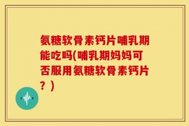 氨糖软骨素钙片哺乳期能吃吗(哺乳期妈妈可否服用氨糖软骨素钙片？)