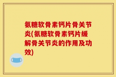 氨糖软骨素钙片骨关节炎(氨糖软骨素钙片缓解骨关节炎的作用及功效)