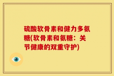 硫酸软骨素和健力多氨糖(软骨素和氨糖：关节健康的双重守护)