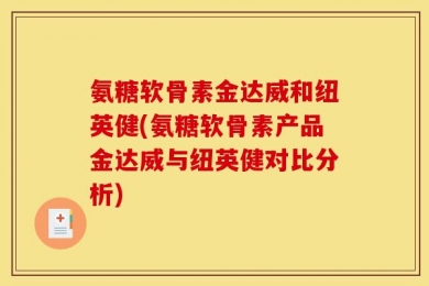 氨糖软骨素金达威和纽英健(氨糖软骨素产品金达威与纽英健对比分析)