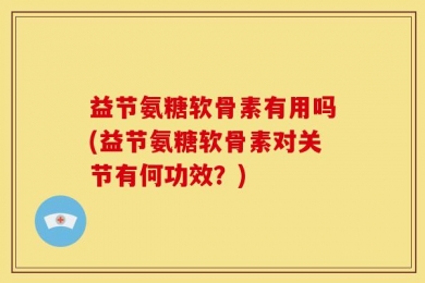 益节氨糖软骨素有用吗(益节氨糖软骨素对关节有何功效？)