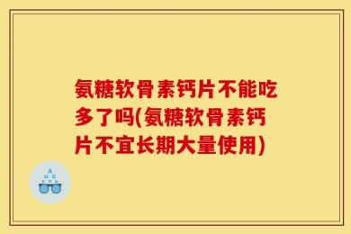氨糖软骨素钙片不能吃多了吗(氨糖软骨素钙片不宜长期大量使用)
