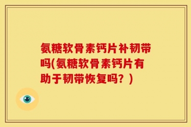 氨糖软骨素钙片补韧带吗(氨糖软骨素钙片有助于韧带恢复吗？)