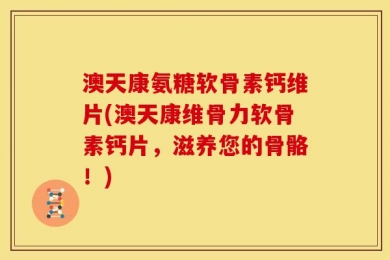 澳天康氨糖软骨素钙维片(澳天康维骨力软骨素钙片，滋养您的骨骼！)