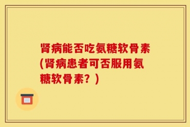 肾病能否吃氨糖软骨素(肾病患者可否服用氨糖软骨素？)