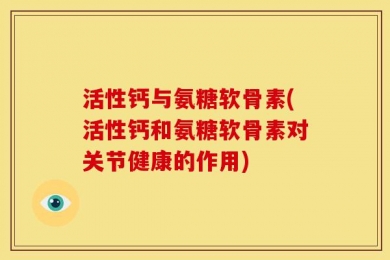 活性钙与氨糖软骨素(活性钙和氨糖软骨素对关节健康的作用)
