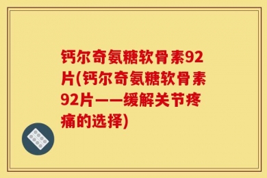钙尔奇氨糖软骨素92片(钙尔奇氨糖软骨素92片——缓解关节疼痛的选择)
