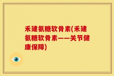 禾建氨糖软骨素(禾建氨糖软骨素——关节健康保障)