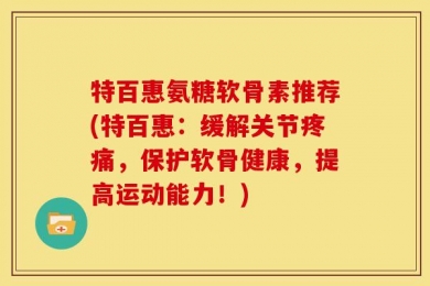 特百惠氨糖软骨素推荐(特百惠：缓解关节疼痛，保护软骨健康，提高运动能力！)