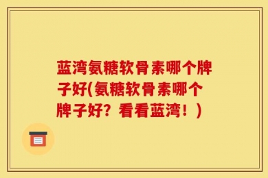 蓝湾氨糖软骨素哪个牌子好(氨糖软骨素哪个牌子好？看看蓝湾！)