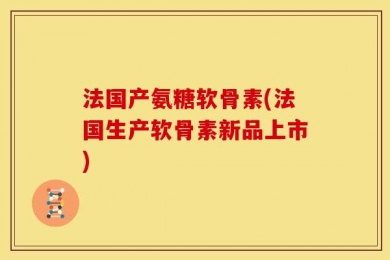 法国产氨糖软骨素(法国生产软骨素新品上市)