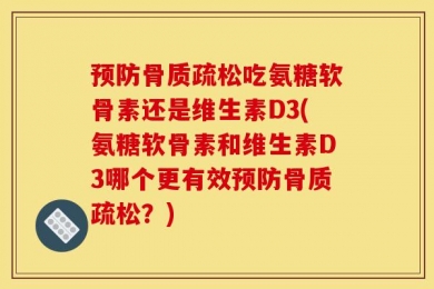 预防骨质疏松吃氨糖软骨素还是维生素D3(氨糖软骨素和维生素D3哪个更有效预防骨质疏松？)