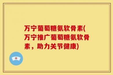 万宁葡萄糖氨软骨素(万宁推广葡萄糖氨软骨素，助力关节健康)