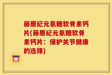 藤原纪元氨糖软骨素钙片(藤原纪元氨糖软骨素钙片：保护关节健康的选择)