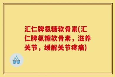 汇仁牌氨糖软骨素(汇仁牌氨糖软骨素，滋养关节，缓解关节疼痛)