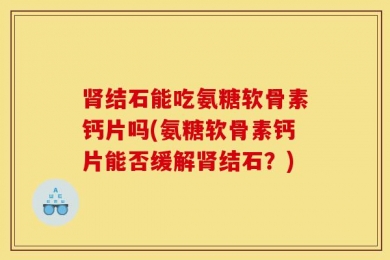 肾结石能吃氨糖软骨素钙片吗(氨糖软骨素钙片能否缓解肾结石？)