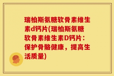 瑞柏斯氨糖软骨素维生素d钙片(瑞柏斯氨糖软骨素维生素D钙片：保护骨骼健康，提高生活质量)