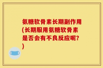 氨糖软骨素长期副作用(长期服用氨糖软骨素是否会有不良反应呢？)