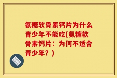 氨糖软骨素钙片为什么青少年不能吃(氨糖软骨素钙片：为何不适合青少年？)