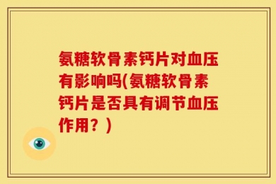 氨糖软骨素钙片对血压有影响吗(氨糖软骨素钙片是否具有调节血压作用？)