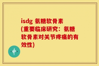 isdg 氨糖软骨素(重要临床研究：氨糖软骨素对关节疼痛的有效性)