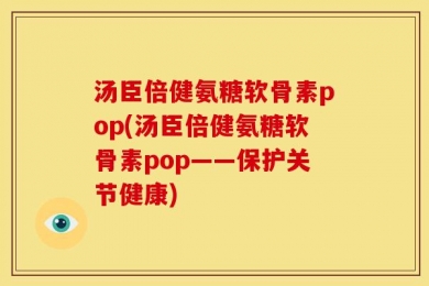 汤臣倍健氨糖软骨素pop(汤臣倍健氨糖软骨素pop——保护关节健康)
