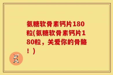 氨糖软骨素钙片180粒(氨糖软骨素钙片180粒，关爱你的骨骼！)