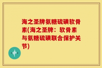 海之圣牌氨糖硫磺软骨素(海之圣牌：软骨素与氨糖硫磺联合保护关节)