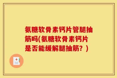 氨糖软骨素钙片管腿抽筋吗(氨糖软骨素钙片是否能缓解腿抽筋？)