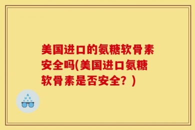 美国进口的氨糖软骨素安全吗(美国进口氨糖软骨素是否安全？)