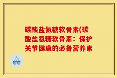 碳酸盐氨糖软骨素(碳酸盐氨糖软骨素：保护关节健康的必备营养素