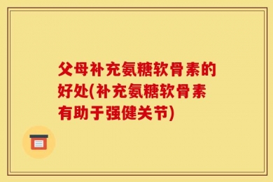 父母补充氨糖软骨素的好处(补充氨糖软骨素有助于强健关节)