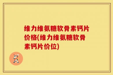 维力维氨糖软骨素钙片价格(维力维氨糖软骨素钙片价位)