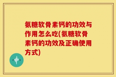 氨糖软骨素钙的功效与作用怎么吃(氨糖软骨素钙的功效及正确使用方式)