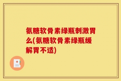 氨糖软骨素绿瓶刺激胃么(氨糖软骨素绿瓶缓解胃不适)