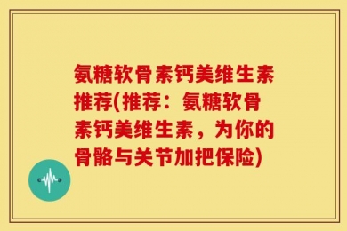 氨糖软骨素钙美维生素推荐(推荐：氨糖软骨素钙美维生素，为你的骨骼与关节加把保险)